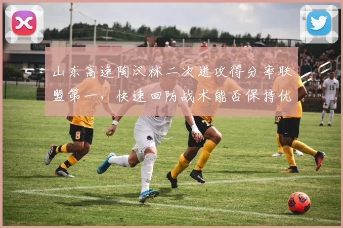 山东高速陶汉林二次进攻得分率联盟第一，快速回防战术能否保持优势？
